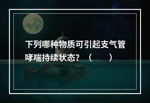 下列哪种物质可引起支气管哮喘持续状态？（　　）