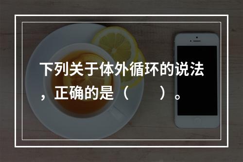 下列关于体外循环的说法，正确的是（　　）。