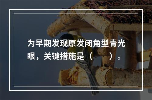 为早期发现原发闭角型青光眼，关键措施是（　　）。