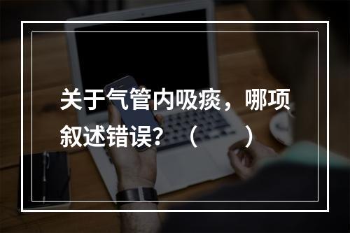 关于气管内吸痰，哪项叙述错误？（　　）