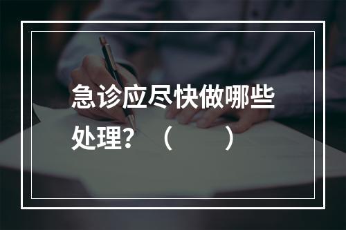 急诊应尽快做哪些处理？（　　）