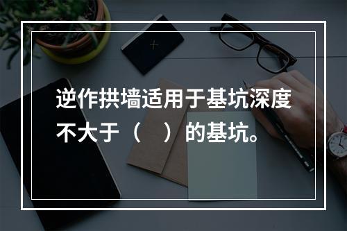 逆作拱墙适用于基坑深度不大于（　）的基坑。