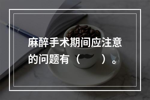 麻醉手术期间应注意的问题有（　　）。