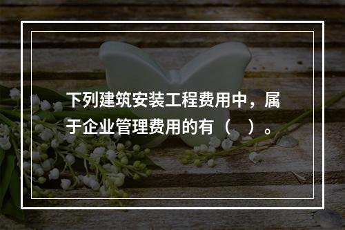 下列建筑安装工程费用中，属于企业管理费用的有（　）。