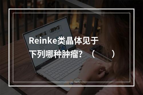 Reinke类晶体见于下列哪种肿瘤？（　　）