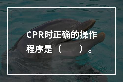 CPR时正确的操作程序是（　　）。