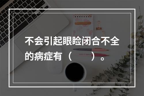 不会引起眼睑闭合不全的病症有（　　）。