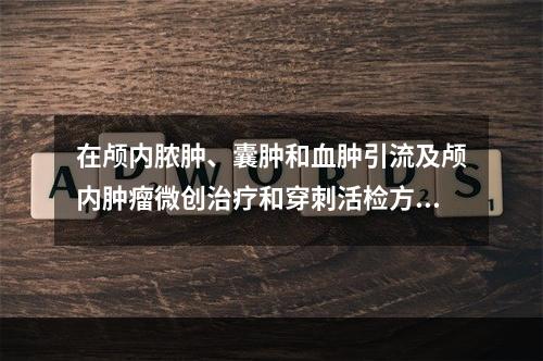 在颅内脓肿、囊肿和血肿引流及颅内肿瘤微创治疗和穿刺活检方面