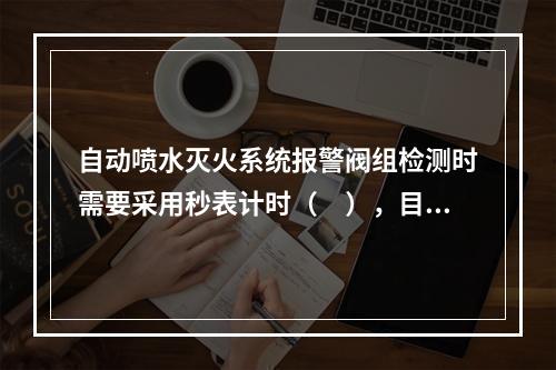 自动喷水灭火系统报警阀组检测时需要采用秒表计时（　），目测观