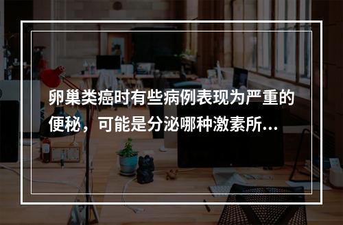 卵巢类癌时有些病例表现为严重的便秘，可能是分泌哪种激素所致