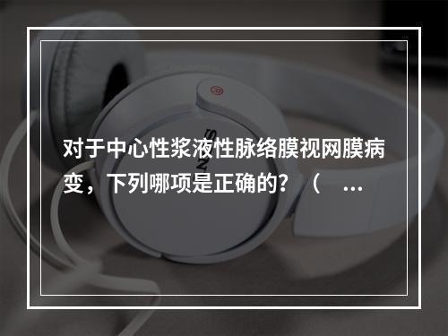 对于中心性浆液性脉络膜视网膜病变，下列哪项是正确的？（　　）