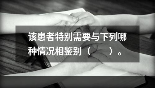 该患者特别需要与下列哪种情况相鉴别（　　）。