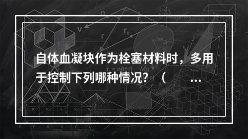 自体血凝块作为栓塞材料时，多用于控制下列哪种情况？（　　）