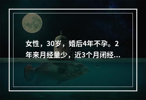 女性，30岁，婚后4年不孕。2年来月经量少，近3个月闭经，