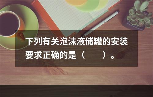 下列有关泡沫液储罐的安装要求正确的是（  ）。