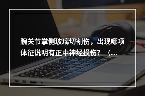 腕关节掌侧玻璃切割伤，出现哪项体征说明有正中神经损伤？（　　