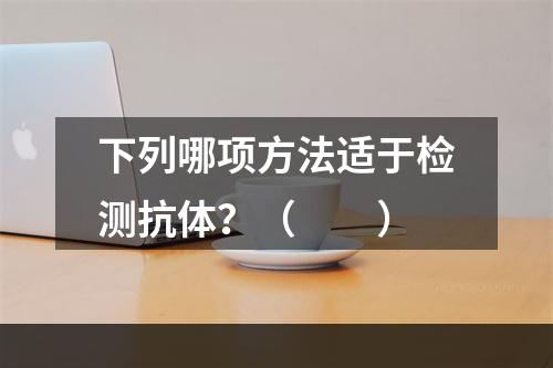 下列哪项方法适于检测抗体？（　　）