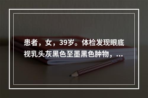 患者，女，39岁。体检发现眼底视乳头灰黑色至墨黑色肿物，边界