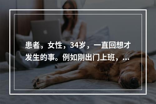 患者，女性，34岁，一直回想才发生的事。例如刚出门上班，就想