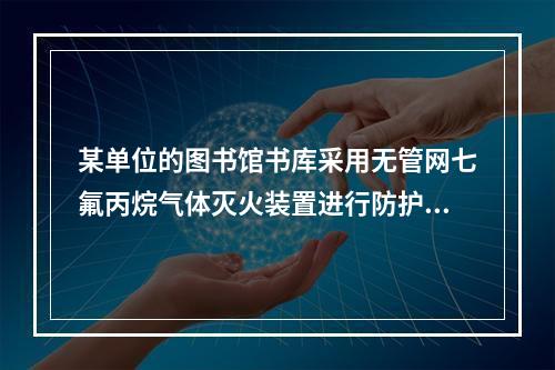 某单位的图书馆书库采用无管网七氟丙烷气体灭火装置进行防护，委