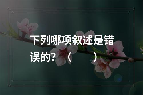 下列哪项叙述是错误的？（　　）