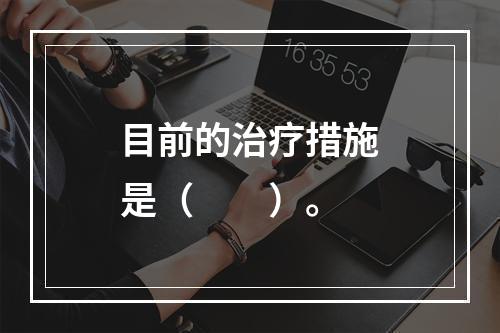 目前的治疗措施是（　　）。