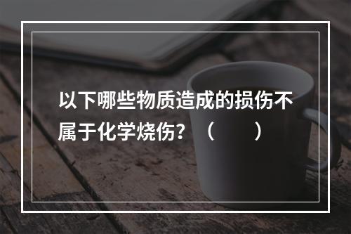 以下哪些物质造成的损伤不属于化学烧伤？（　　）