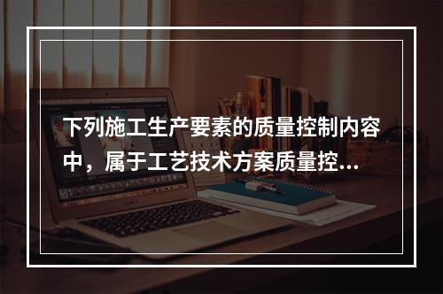 下列施工生产要素的质量控制内容中，属于工艺技术方案质量控制的