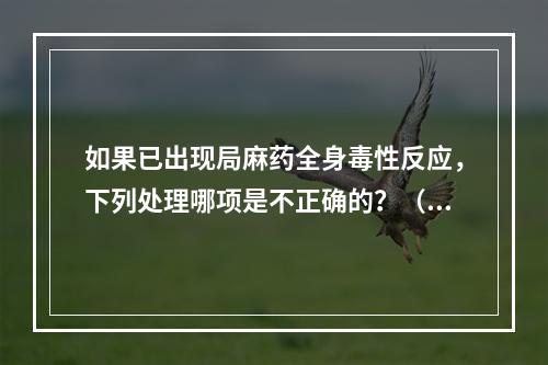 如果已出现局麻药全身毒性反应，下列处理哪项是不正确的？（　