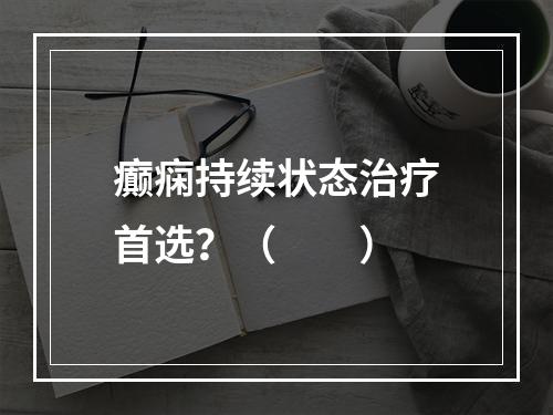 癫痫持续状态治疗首选？（　　）