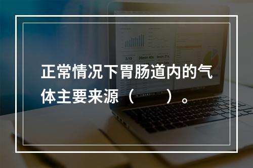 正常情况下胃肠道内的气体主要来源（　　）。