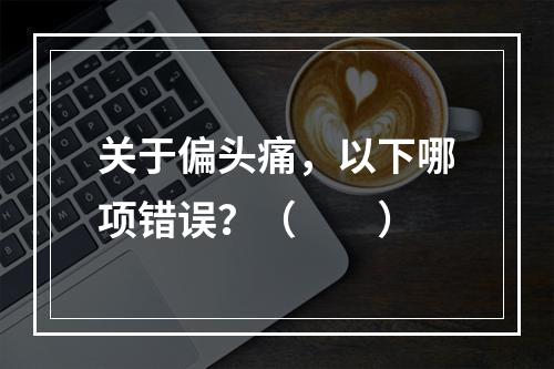 关于偏头痛，以下哪项错误？（　　）