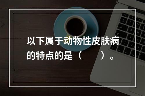 以下属于动物性皮肤病的特点的是（　　）。