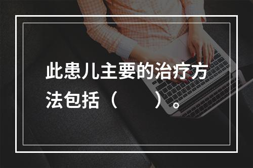 此患儿主要的治疗方法包括（　　）。