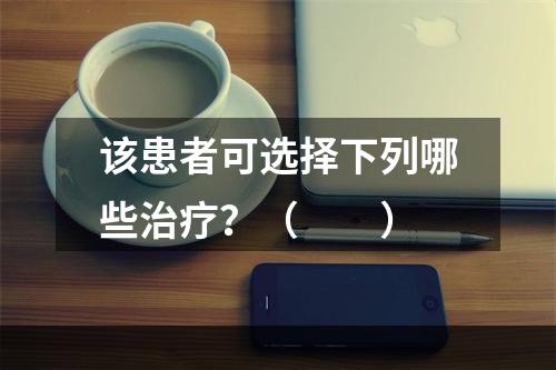 该患者可选择下列哪些治疗？（　　）