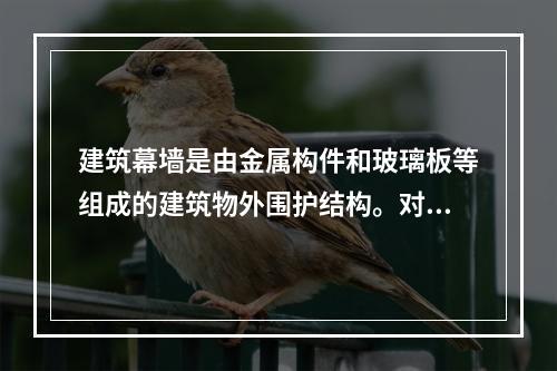 建筑幕墙是由金属构件和玻璃板等组成的建筑物外围护结构。对不设