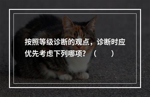 按照等级诊断的观点，诊断时应优先考虑下列哪项？（　　）