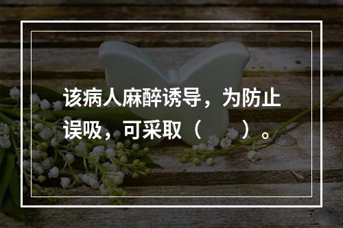 该病人麻醉诱导，为防止误吸，可采取（　　）。