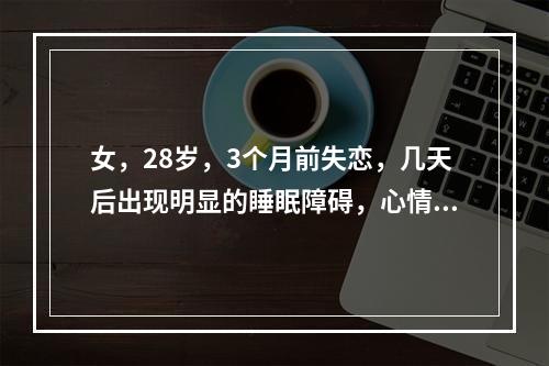 女，28岁，3个月前失恋，几天后出现明显的睡眠障碍，心情烦躁