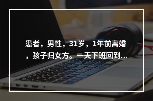 患者，男性，31岁，1年前离婚，孩子归女方。一天下班回到家中