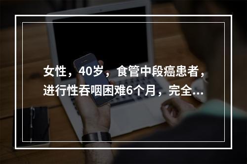 女性，40岁，食管中段癌患者，进行性吞咽困难6个月，完全不能