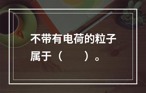 不带有电荷的粒子属于（　　）。