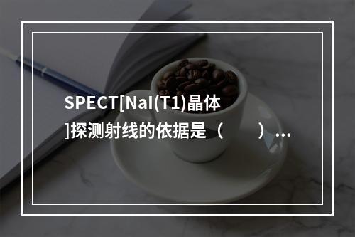 SPECT[NaI(T1)晶体]探测射线的依据是（　　）。