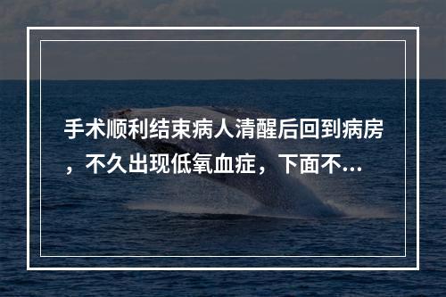 手术顺利结束病人清醒后回到病房，不久出现低氧血症，下面不是低