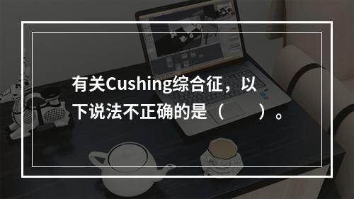 有关Cushing综合征，以下说法不正确的是（　　）。