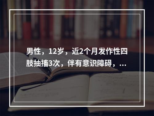 男性，12岁，近2个月发作性四肢抽搐3次，伴有意识障碍，口