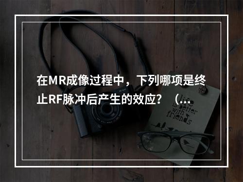 在MR成像过程中，下列哪项是终止RF脉冲后产生的效应？（　