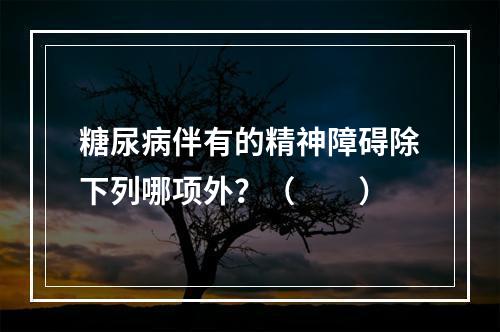 糖尿病伴有的精神障碍除下列哪项外？（　　）