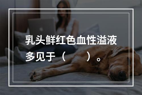 乳头鲜红色血性溢液多见于（　　）。