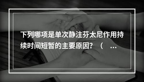 下列哪项是单次静注芬太尼作用持续时间短暂的主要原因？（　　